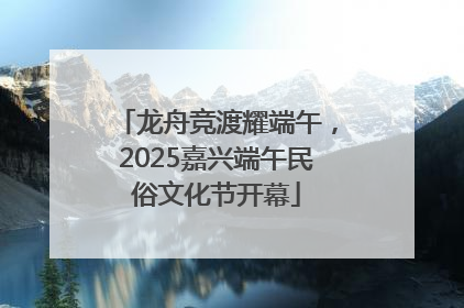 龙舟竞渡耀端午，2025嘉兴端午民俗文化节开幕