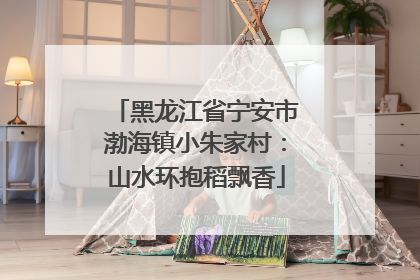黑龙江省宁安市渤海镇小朱家村：山水环抱稻飘香