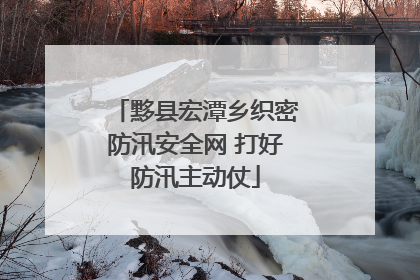 黟县宏潭乡织密防汛安全网 打好防汛主动仗