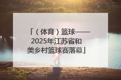 （体育）篮球——2025年江苏省和美乡村篮球赛落幕