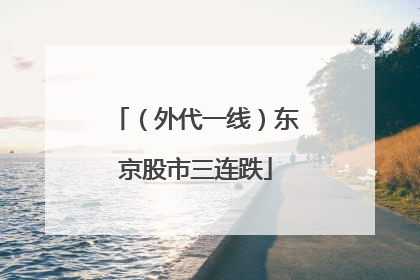 （外代一线）东京股市三连跌
