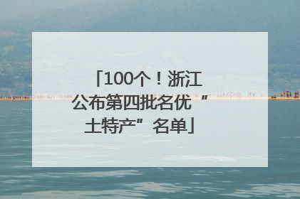 100个！浙江公布第四批名优“土特产”名单
