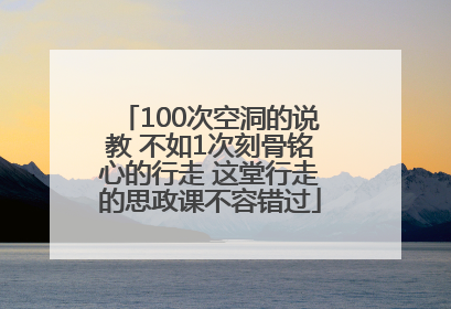 100次空洞的说教 不如1次刻骨铭心的行走 这堂行走的思政课不容错过