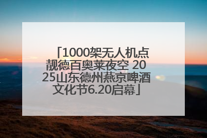 1000架无人机点靓德百奥莱夜空 2025山东德州燕京啤酒文化节6.20启幕