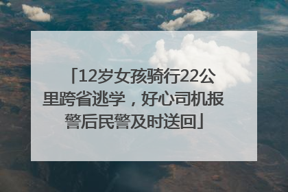 12岁女孩骑行22公里跨省逃学，好心司机报警后民警及时送回