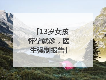 13岁女孩怀孕就诊，医生强制报告