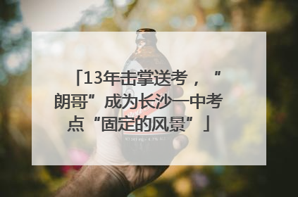 13年击掌送考，“朗哥”成为长沙一中考点“固定的风景”
