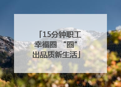 15分钟职工幸福圈 “圈”出品质新生活