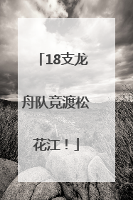 18支龙舟队竞渡松花江！