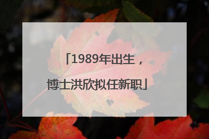 1989年出生，博士洪欣拟任新职