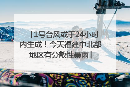 1号台风或于24小时内生成！今天福建中北部地区有分散性暴雨