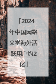 2024年中国网络文学海外活跃用户约2亿