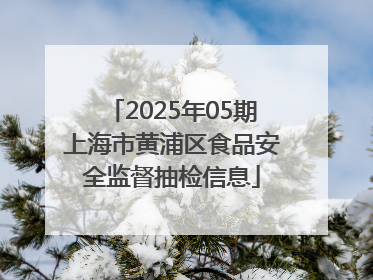 2025年05期上海市黄浦区食品安全监督抽检信息