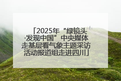 2025年“绿镜头·发现中国”中央媒体走基层看气象主题采访活动报道组走进四川