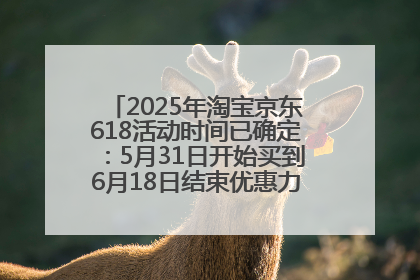 2025年淘宝京东618活动时间已确定：5月31日开始买到6月18日结束优惠力度最大最便宜！