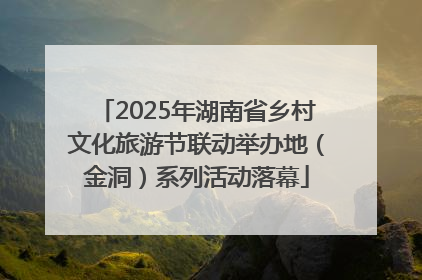 2025年湖南省乡村文化旅游节联动举办地（金洞）系列活动落幕