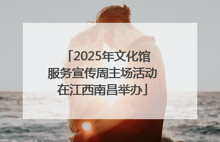 2025年文化馆服务宣传周主场活动在江西南昌举办