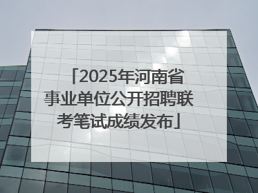 2025年河南省事业单位公开招聘联考笔试成绩发布