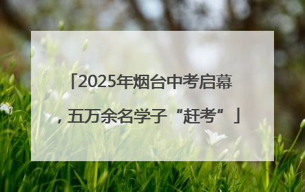 2025年烟台中考启幕，五万余名学子“赶考”