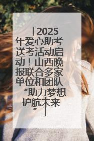 2025年爱心助考送考活动启动！山西晚报联合多家单位和团队“助力梦想 护航未来”