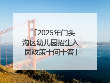 2025年门头沟区幼儿园招生入园政策十问十答
