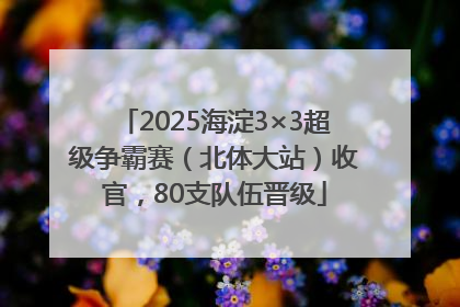 2025海淀3×3超级争霸赛（北体大站）收官，80支队伍晋级