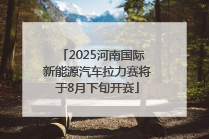 2025河南国际新能源汽车拉力赛将于8月下旬开赛