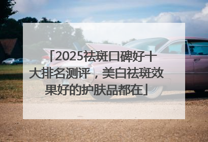 2025祛斑口碑好十大排名测评，美白祛斑效果好的护肤品都在