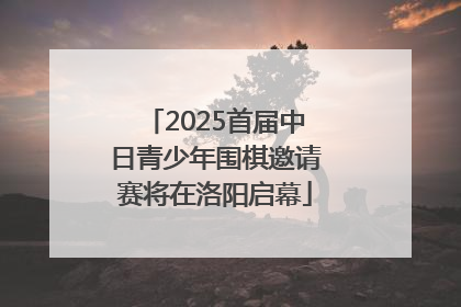2025首届中日青少年围棋邀请赛将在洛阳启幕