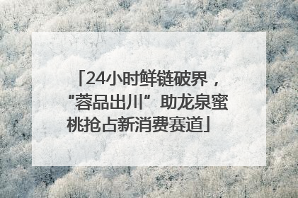 24小时鲜链破界，“蓉品出川”助龙泉蜜桃抢占新消费赛道