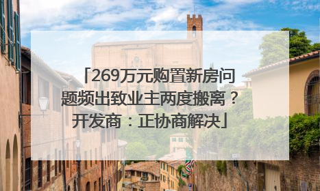 269万元购置新房问题频出致业主两度搬离？开发商：正协商解决