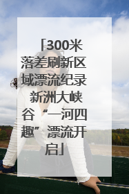 300米落差刷新区域漂流纪录 新洲大峡谷“一河四趣”漂流开启