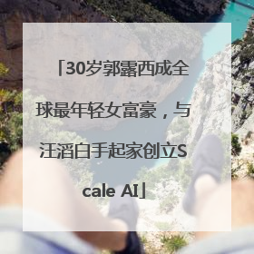 30岁郭露西成全球最年轻女富豪，与汪滔白手起家创立Scale AI