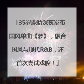 35岁鹿晗深夜发布国风单曲《梦》，融合国风与现代R&B，还首次尝试戏腔！