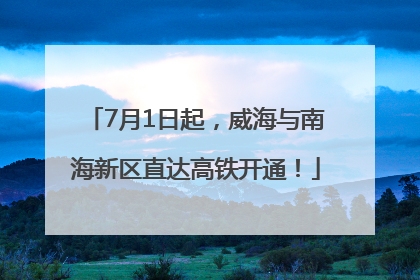 7月1日起，威海与南海新区直达高铁开通！