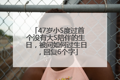 47岁小S度过首个没有大S陪伴的生日，被问如何过生日，回复6个字