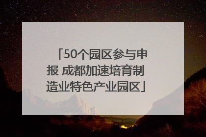 50个园区参与申报 成都加速培育制造业特色产业园区
