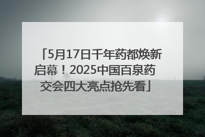 5月17日千年药都焕新启幕！2025中国百泉药交会四大亮点抢先看