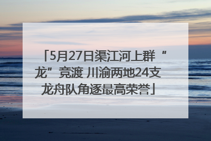 5月27日渠江河上群“龙”竞渡 川渝两地24支龙舟队角逐最高荣誉