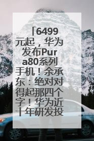 6499元起，华为发布Pura80系列手机！余承东：绝对对得起那四个字！华为近十年研发投入12490亿元