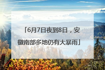 6月7日夜到8日，安徽南部多地仍有大暴雨