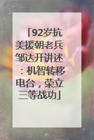 92岁抗美援朝老兵邹达开讲述：机智转移电台，荣立三等战功