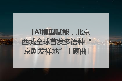 AI模型赋能，北京西城全球首发多语种“京剧发祥地”主题曲