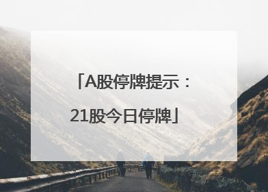 A股停牌提示：21股今日停牌