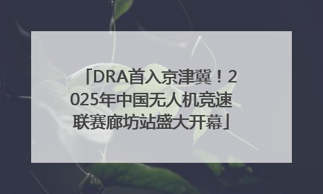 DRA首入京津冀！2025年中国无人机竞速联赛廊坊站盛大开幕