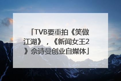 TVB要重拍《笑傲江湖》，《新闻女王2》佘诗曼创业自媒体