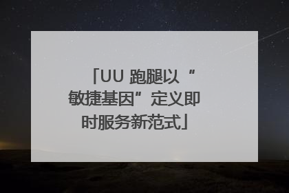 UU 跑腿以“敏捷基因”定义即时服务新范式