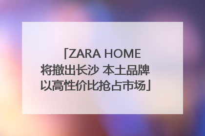 ZARA HOME将撤出长沙 本土品牌以高性价比抢占市场